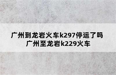 广州到龙岩火车k297停运了吗 广州至龙岩k229火车